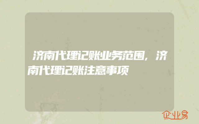 济南代理记账业务范围,济南代理记账注意事项