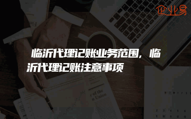 临沂代理记账业务范围,临沂代理记账注意事项