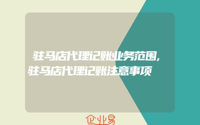 驻马店代理记账业务范围,驻马店代理记账注意事项