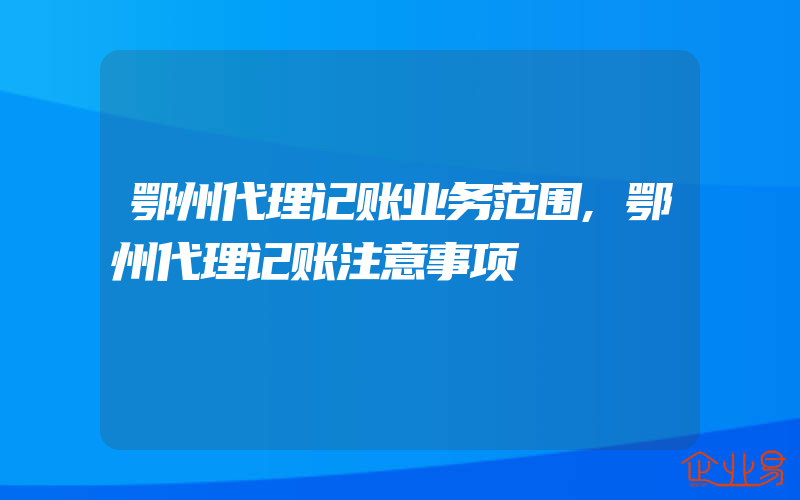 鄂州代理记账业务范围,鄂州代理记账注意事项