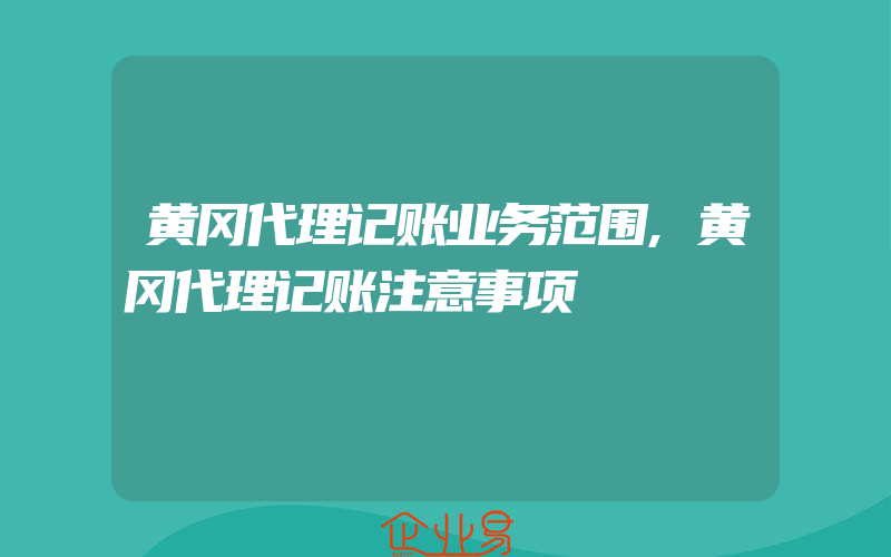 黄冈代理记账业务范围,黄冈代理记账注意事项