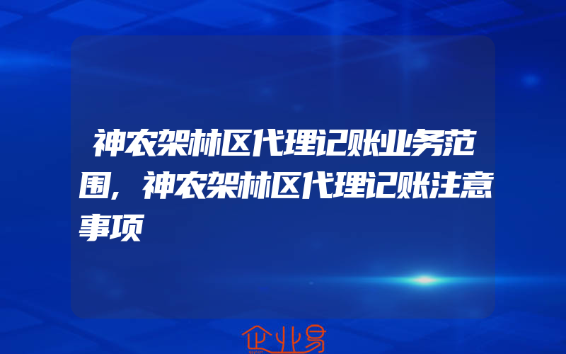 神农架林区代理记账业务范围,神农架林区代理记账注意事项