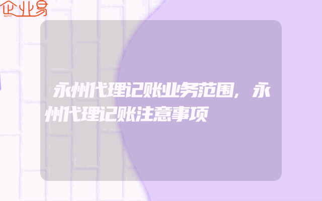 永州代理记账业务范围,永州代理记账注意事项