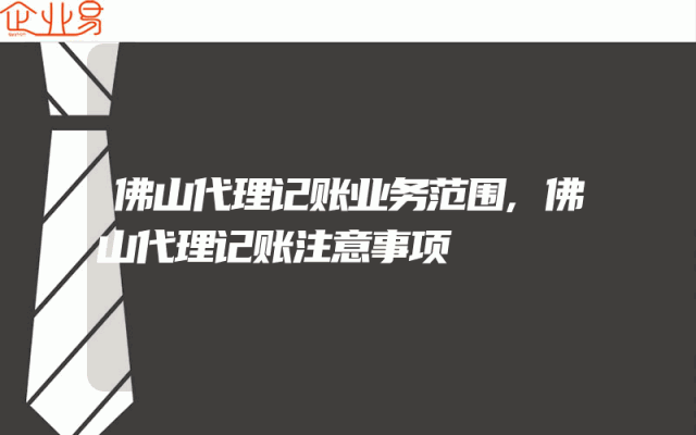佛山代理记账业务范围,佛山代理记账注意事项