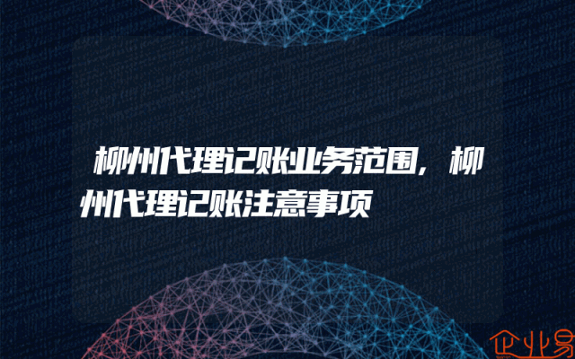 柳州代理记账业务范围,柳州代理记账注意事项