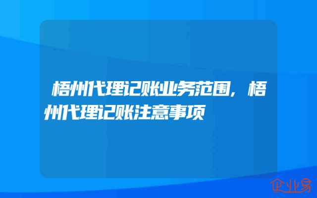 梧州代理记账业务范围,梧州代理记账注意事项