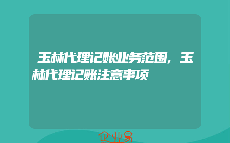 玉林代理记账业务范围,玉林代理记账注意事项