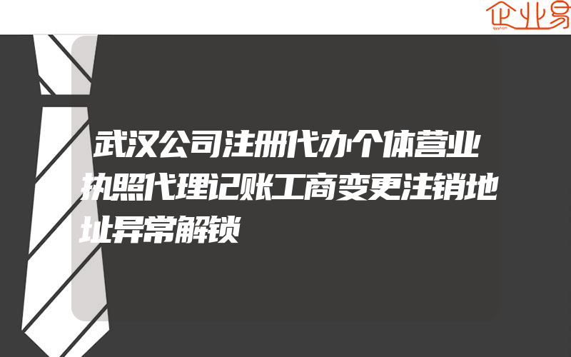 武汉公司注册代办个体营业执照代理记账工商变更注销地址异常解锁