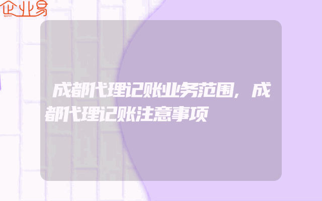 成都代理记账业务范围,成都代理记账注意事项