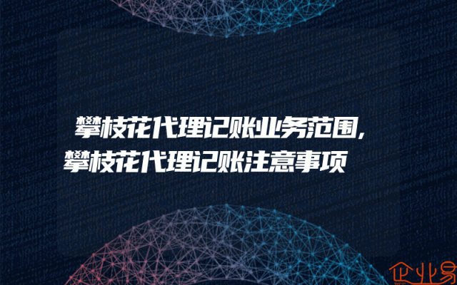 攀枝花代理记账业务范围,攀枝花代理记账注意事项