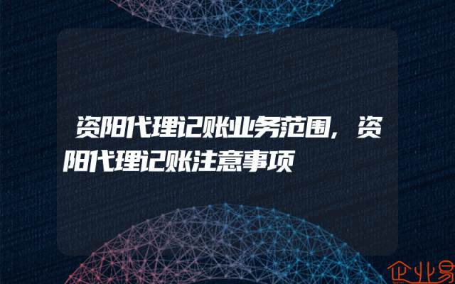 资阳代理记账业务范围,资阳代理记账注意事项