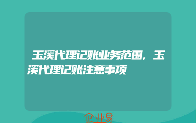 玉溪代理记账业务范围,玉溪代理记账注意事项