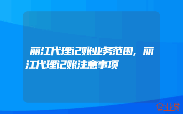 丽江代理记账业务范围,丽江代理记账注意事项
