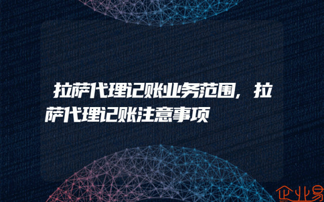拉萨代理记账业务范围,拉萨代理记账注意事项