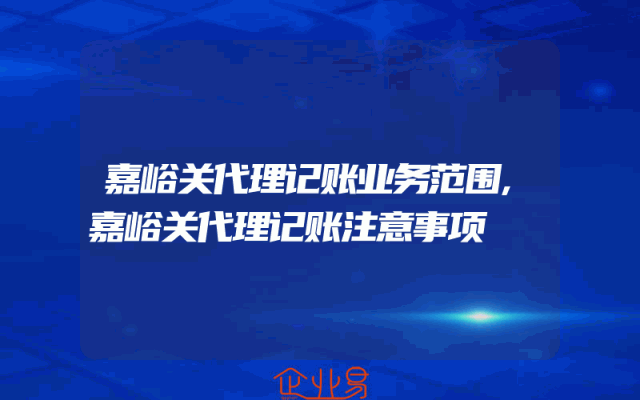 嘉峪关代理记账业务范围,嘉峪关代理记账注意事项