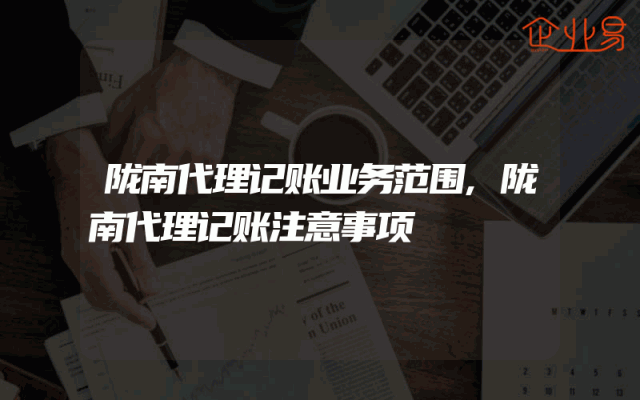 陇南代理记账业务范围,陇南代理记账注意事项