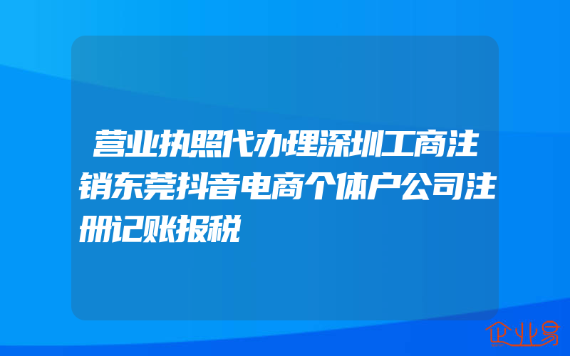 营业执照代办理深圳工商注销东莞抖音电商个体户公司注册记账报税