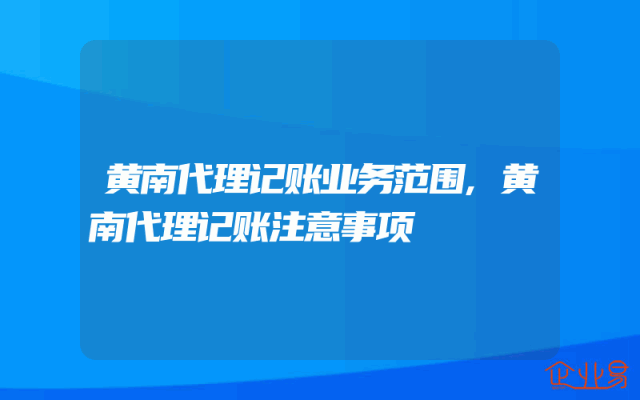 黄南代理记账业务范围,黄南代理记账注意事项