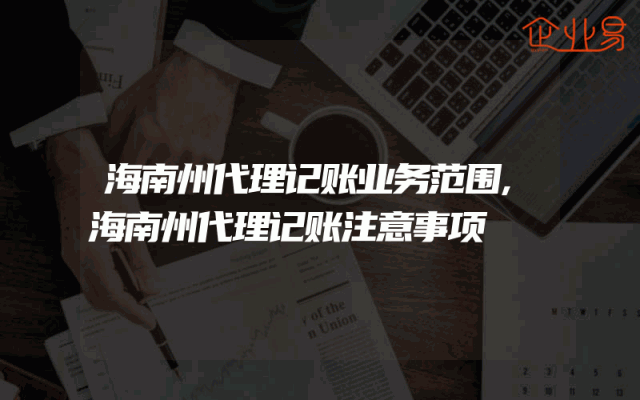 海南州代理记账业务范围,海南州代理记账注意事项