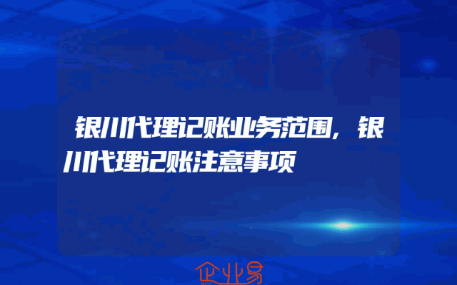 银川代理记账业务范围,银川代理记账注意事项
