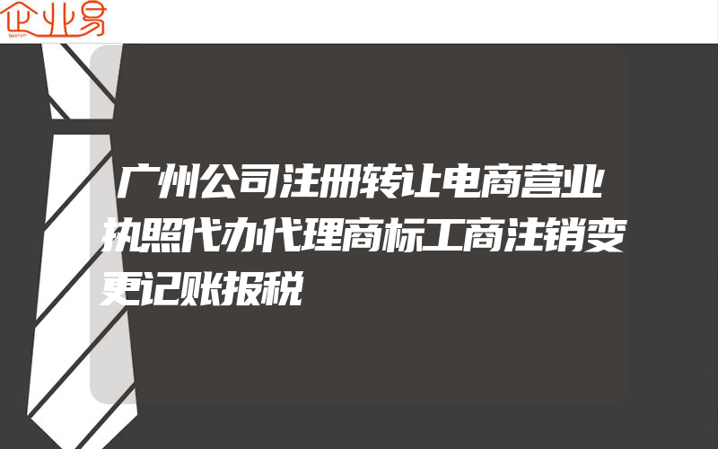 广州公司注册转让电商营业执照代办代理商标工商注销变更记账报税