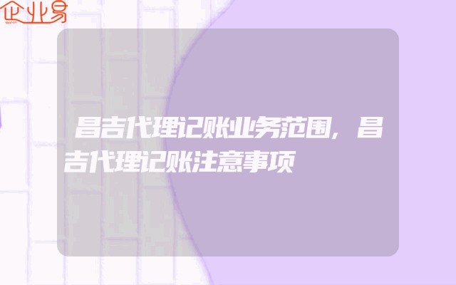 昌吉代理记账业务范围,昌吉代理记账注意事项