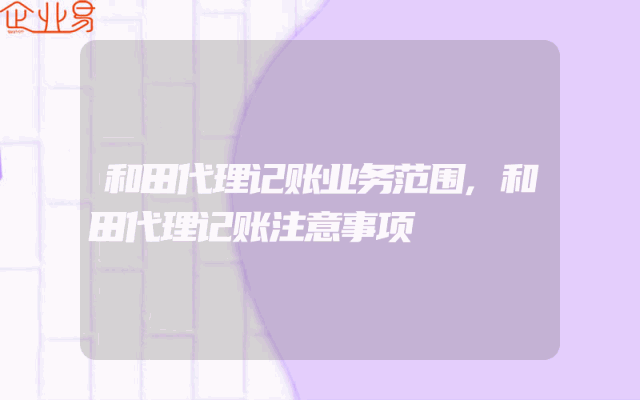和田代理记账业务范围,和田代理记账注意事项