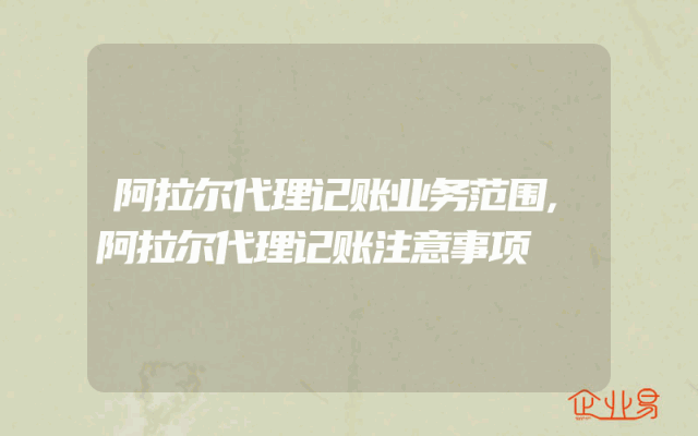阿拉尔代理记账业务范围,阿拉尔代理记账注意事项