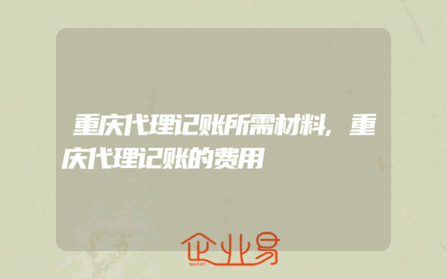 重庆代理记账所需材料,重庆代理记账的费用