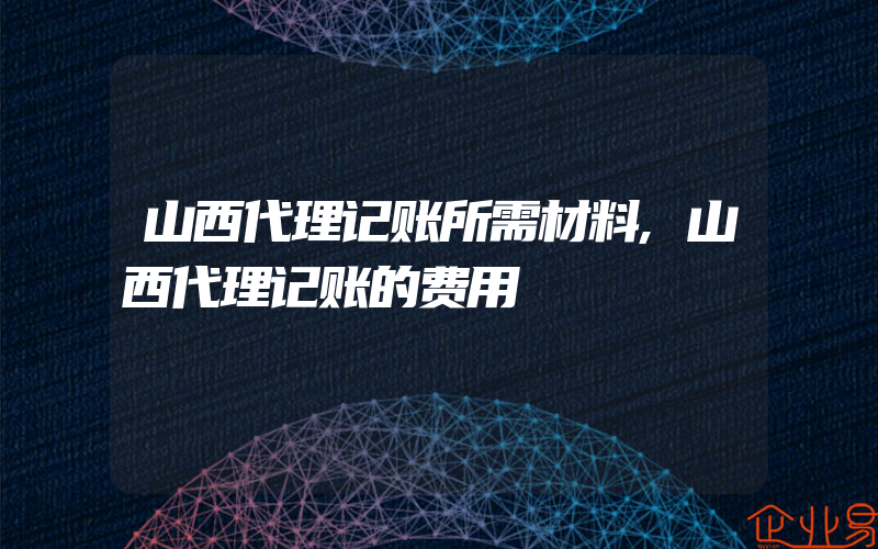 山西代理记账所需材料,山西代理记账的费用