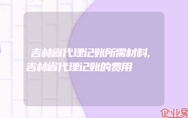 吉林省代理记账所需材料,吉林省代理记账的费用