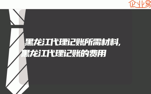 黑龙江代理记账所需材料,黑龙江代理记账的费用