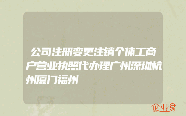 公司注册变更注销个体工商户营业执照代办理广州深圳杭州厦门福州