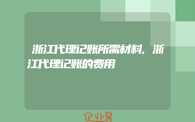 浙江代理记账所需材料,浙江代理记账的费用