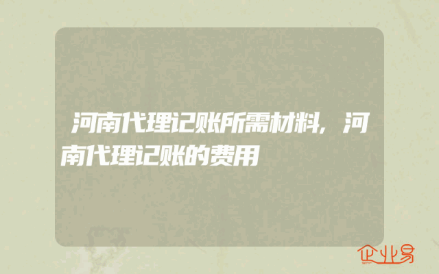 河南代理记账所需材料,河南代理记账的费用