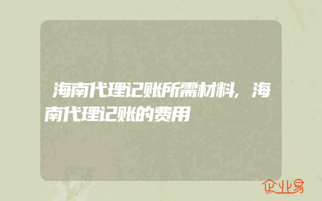 海南代理记账所需材料,海南代理记账的费用