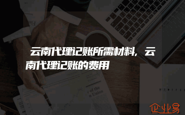 云南代理记账所需材料,云南代理记账的费用