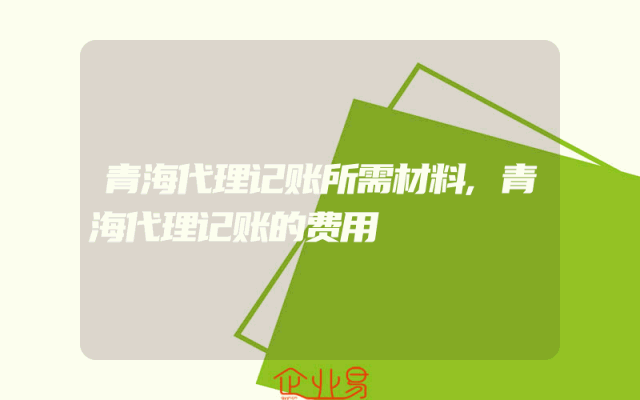 青海代理记账所需材料,青海代理记账的费用