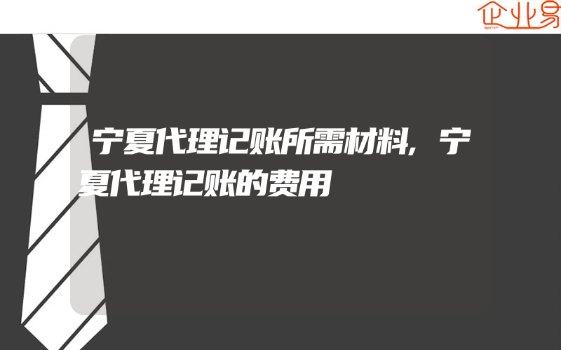 宁夏代理记账所需材料,宁夏代理记账的费用