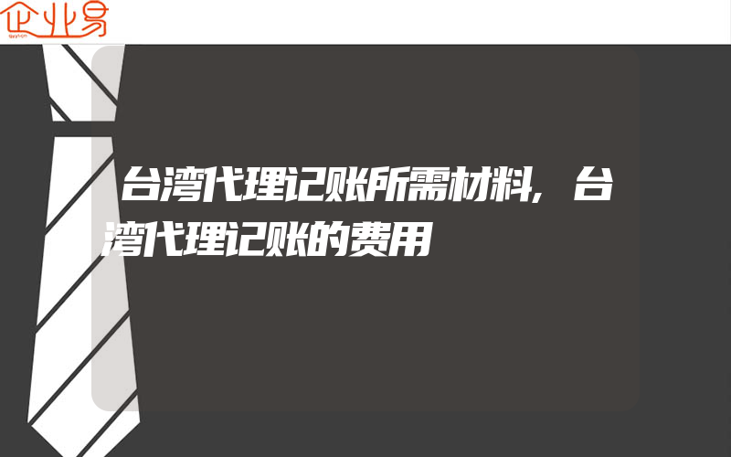 台湾代理记账所需材料,台湾代理记账的费用