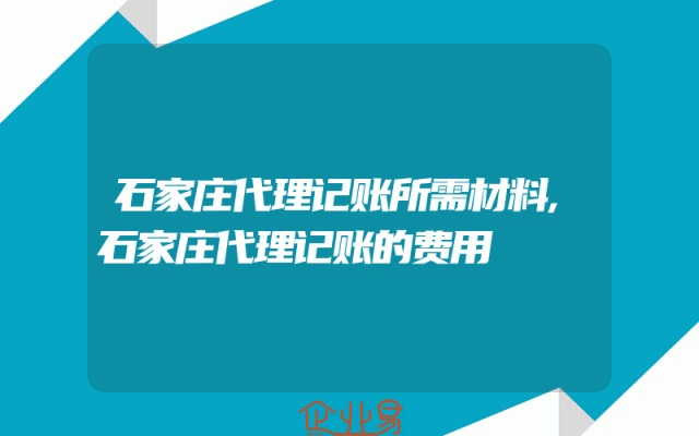 石家庄代理记账所需材料,石家庄代理记账的费用
