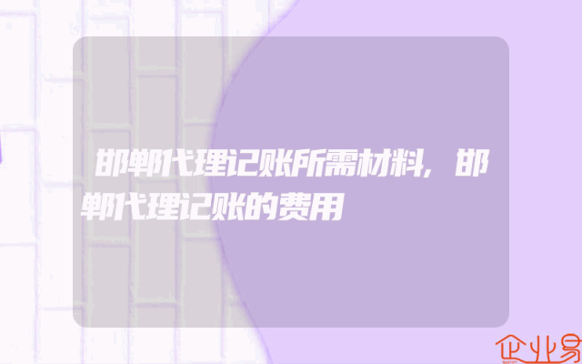 邯郸代理记账所需材料,邯郸代理记账的费用