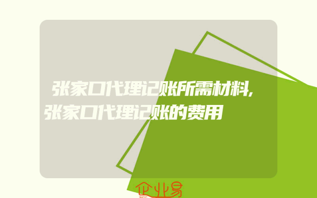张家口代理记账所需材料,张家口代理记账的费用