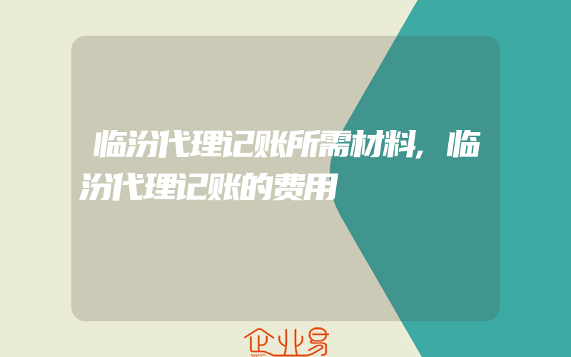 临汾代理记账所需材料,临汾代理记账的费用