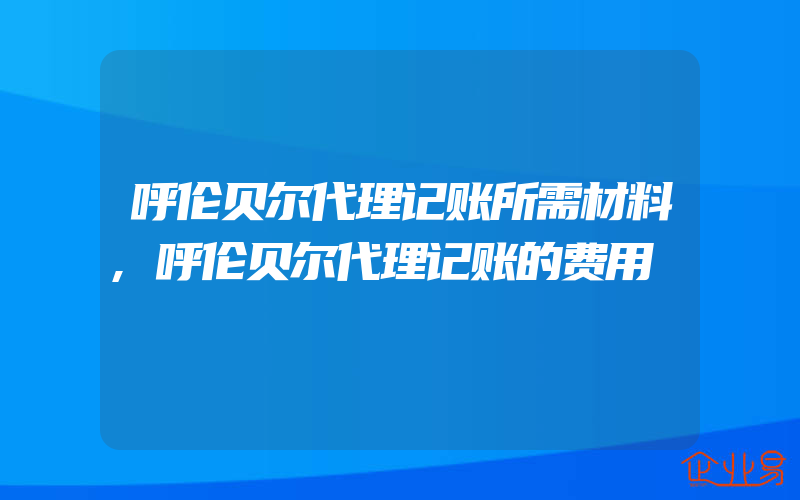 呼伦贝尔代理记账所需材料,呼伦贝尔代理记账的费用