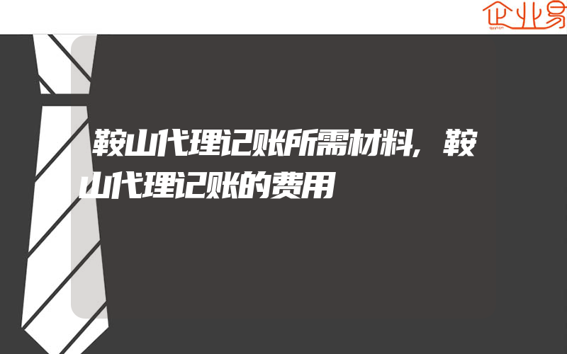 鞍山代理记账所需材料,鞍山代理记账的费用