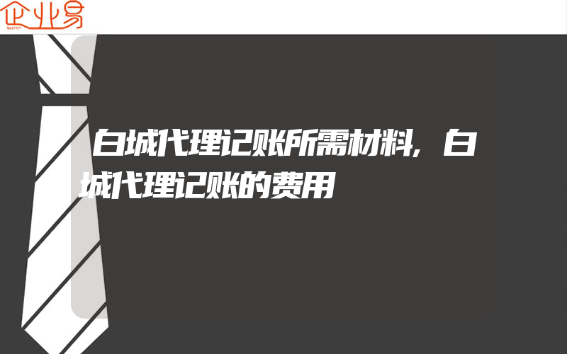 白城代理记账所需材料,白城代理记账的费用