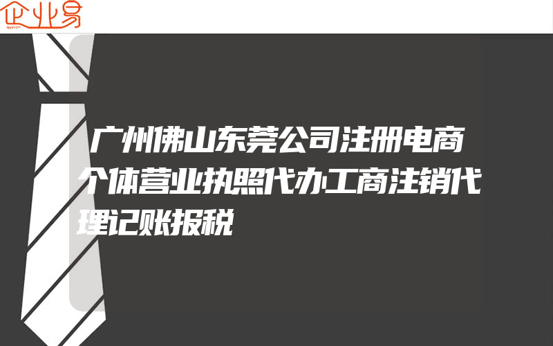 广州佛山东莞公司注册电商个体营业执照代办工商注销代理记账报税