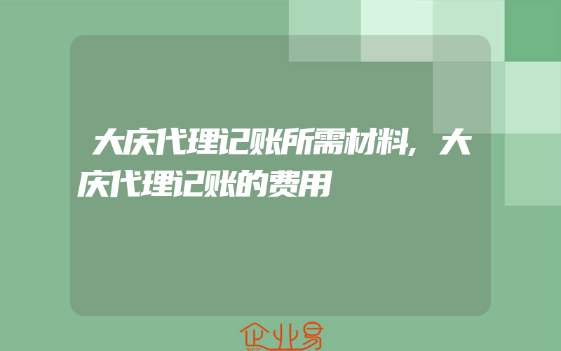 大庆代理记账所需材料,大庆代理记账的费用