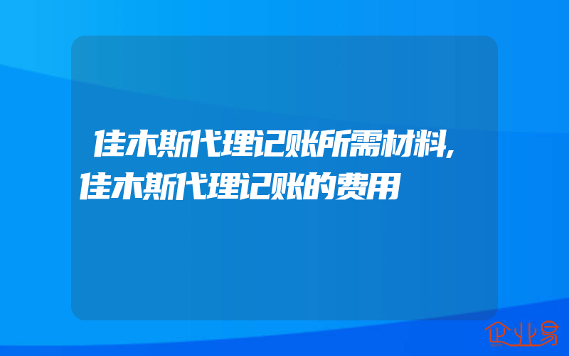 佳木斯代理记账所需材料,佳木斯代理记账的费用